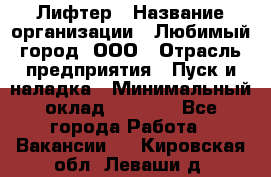 Лифтер › Название организации ­ Любимый город, ООО › Отрасль предприятия ­ Пуск и наладка › Минимальный оклад ­ 6 600 - Все города Работа » Вакансии   . Кировская обл.,Леваши д.